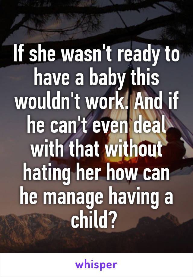 If she wasn't ready to have a baby this wouldn't work. And if he can't even deal with that without hating her how can he manage having a child? 
