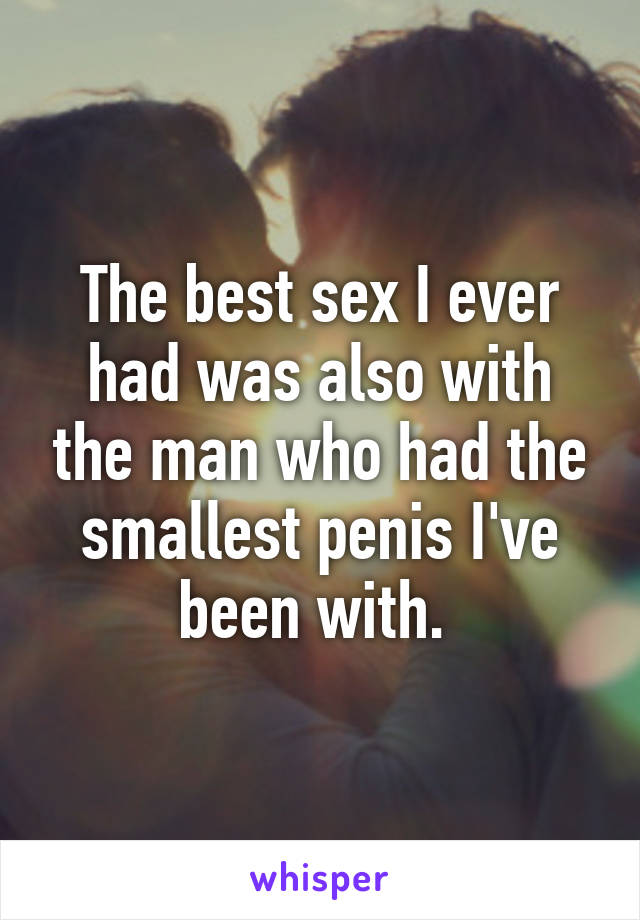 The best sex I ever had was also with the man who had the smallest penis I've been with. 