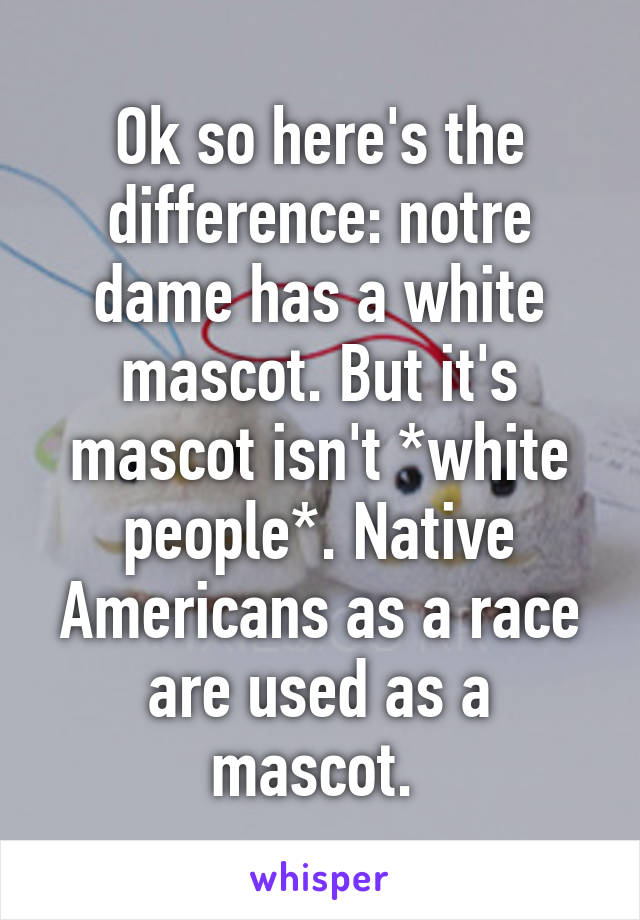 Ok so here's the difference: notre dame has a white mascot. But it's mascot isn't *white people*. Native Americans as a race are used as a mascot. 