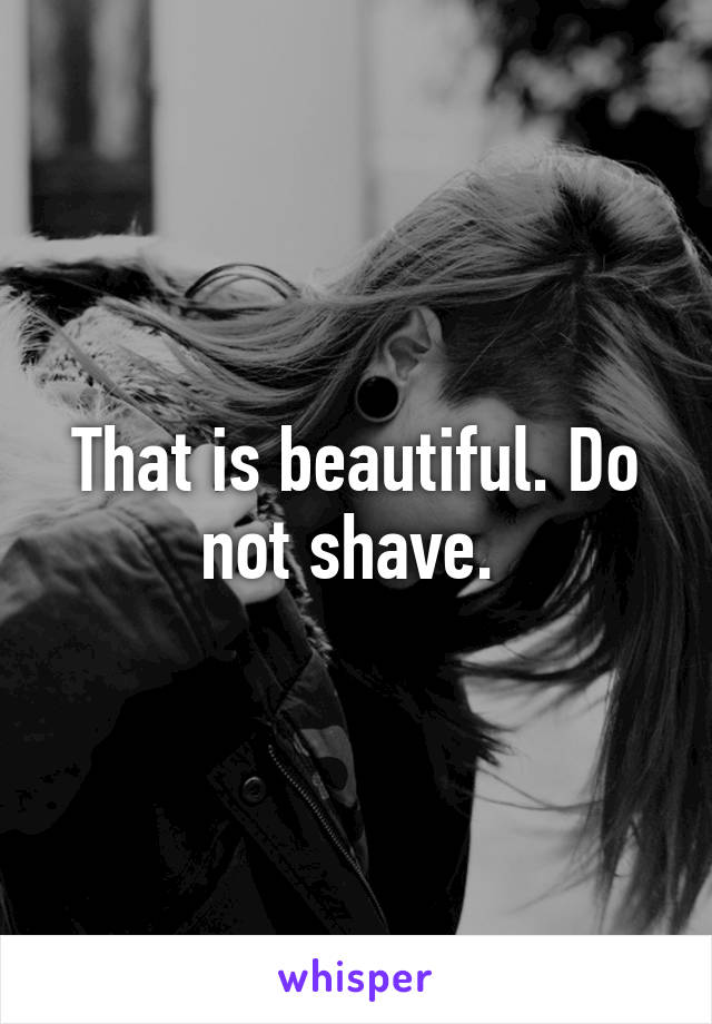 That is beautiful. Do not shave. 