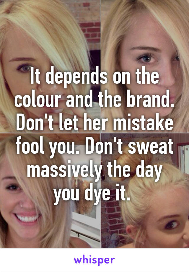 It depends on the colour and the brand. Don't let her mistake fool you. Don't sweat massively the day you dye it. 