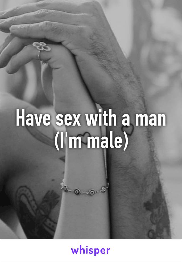 Have sex with a man (I'm male)