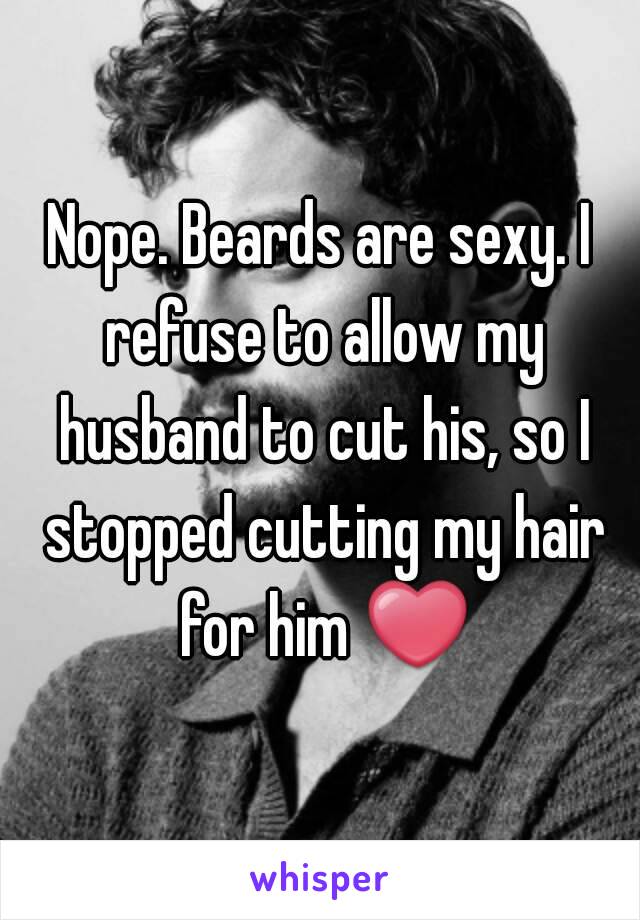 Nope. Beards are sexy. I refuse to allow my husband to cut his, so I stopped cutting my hair for him ❤