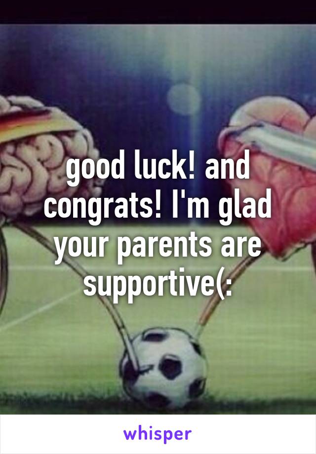 good luck! and congrats! I'm glad your parents are supportive(: