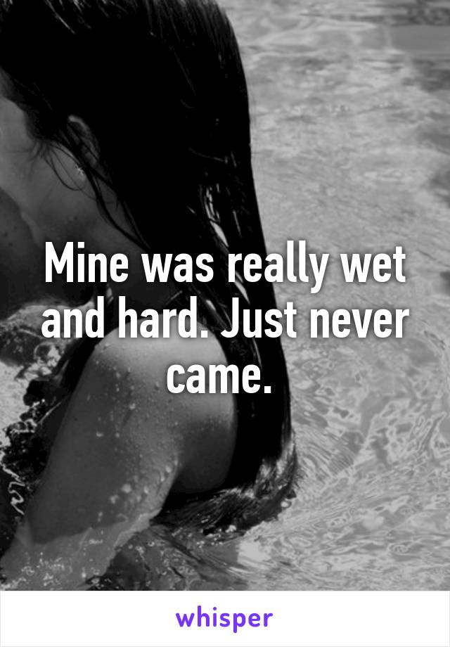 Mine was really wet and hard. Just never came. 