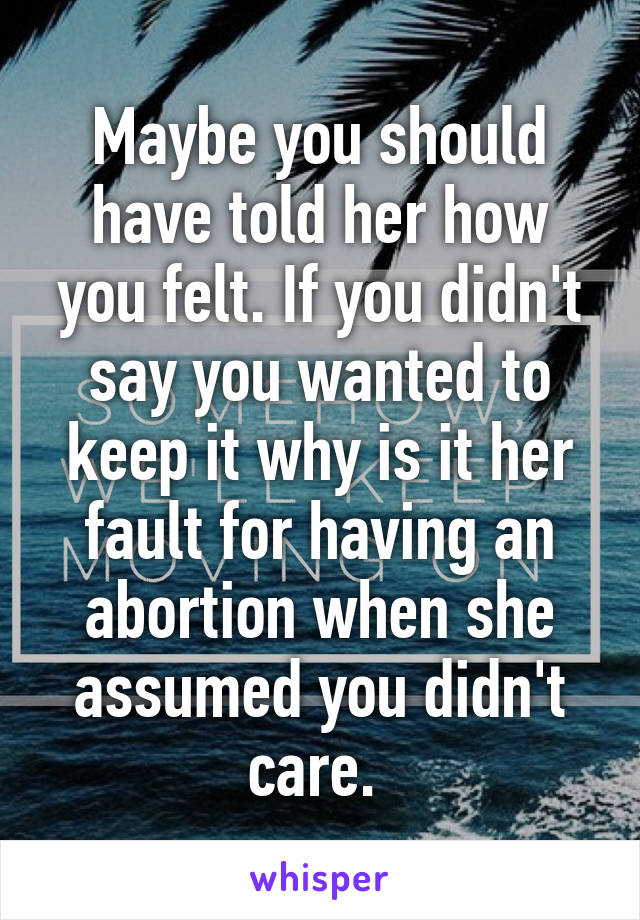 Maybe you should have told her how you felt. If you didn't say you wanted to keep it why is it her fault for having an abortion when she assumed you didn't care. 