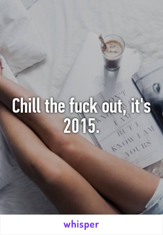 Chill the fuck out, it's 2015.