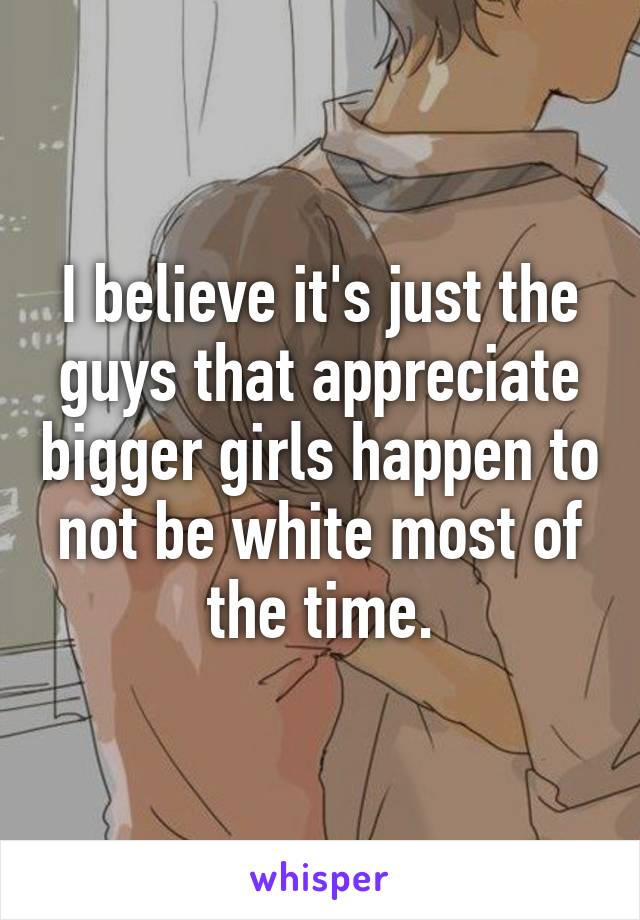 I believe it's just the guys that appreciate bigger girls happen to not be white most of the time.