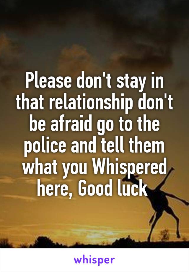 Please don't stay in that relationship don't be afraid go to the police and tell them what you Whispered here, Good luck 