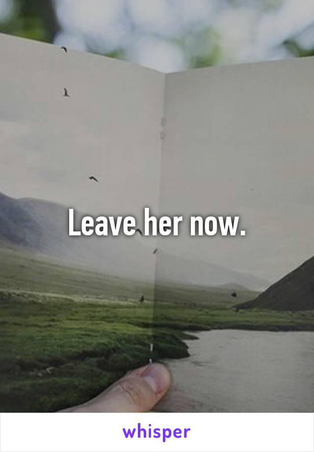 Leave her now.