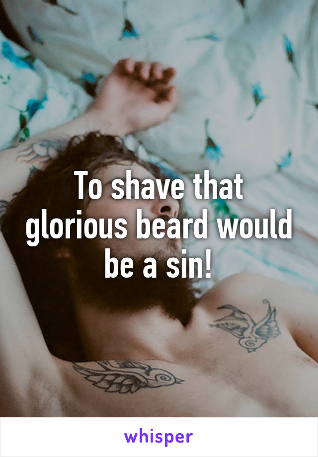 To shave that glorious beard would be a sin!