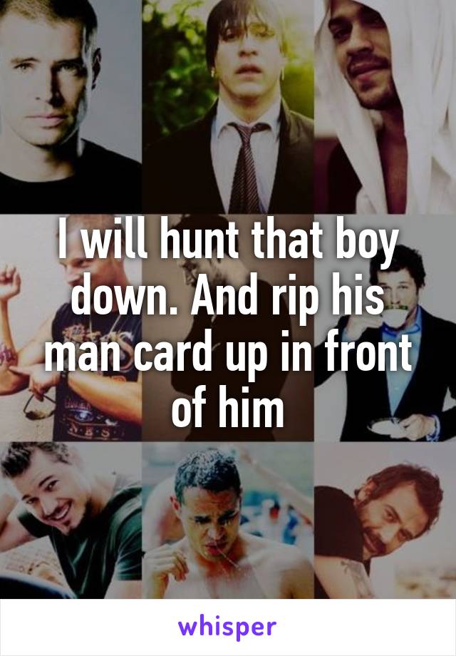 I will hunt that boy down. And rip his man card up in front of him