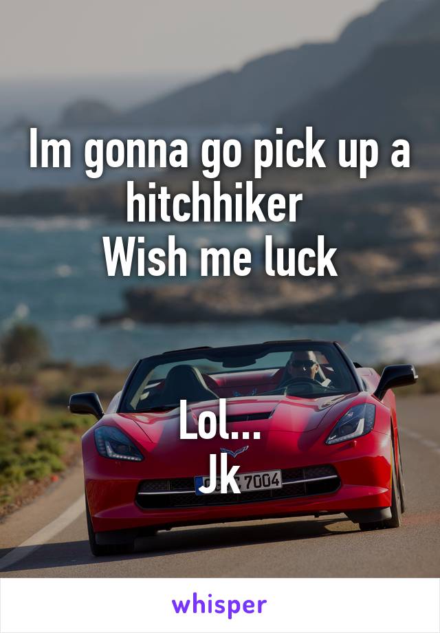 Im gonna go pick up a hitchhiker 
Wish me luck


Lol...
Jk