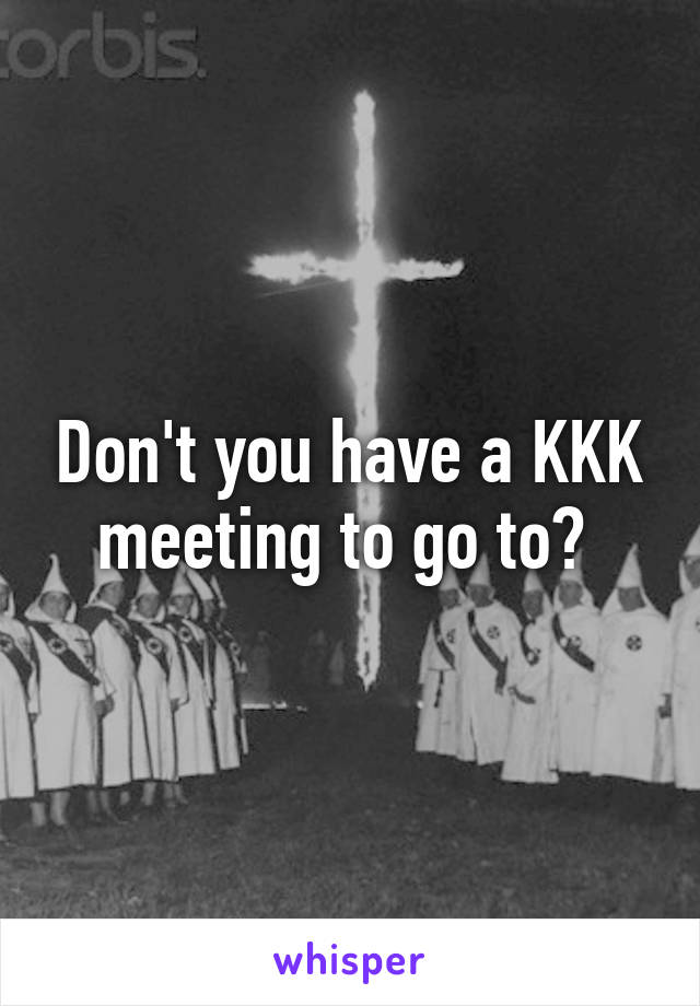 Don't you have a KKK meeting to go to? 