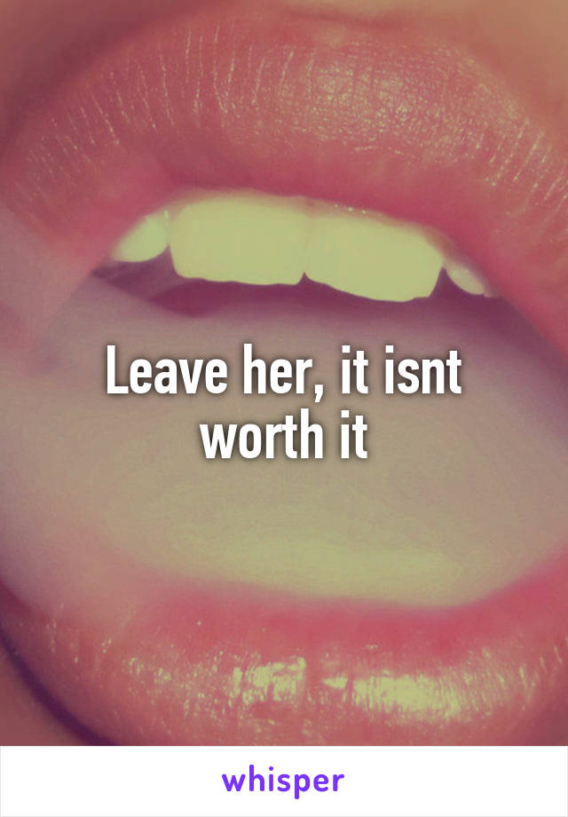 Leave her, it isnt worth it