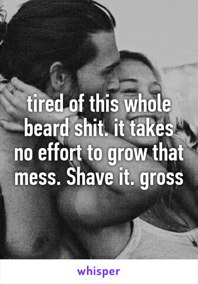 tired of this whole beard shit. it takes no effort to grow that mess. Shave it. gross