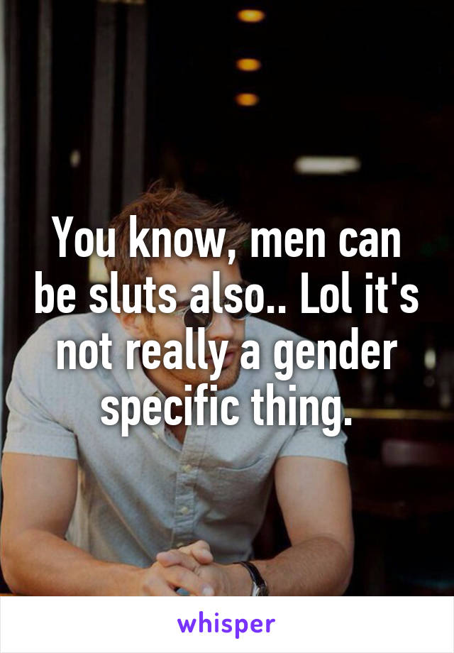 You know, men can be sluts also.. Lol it's not really a gender specific thing.