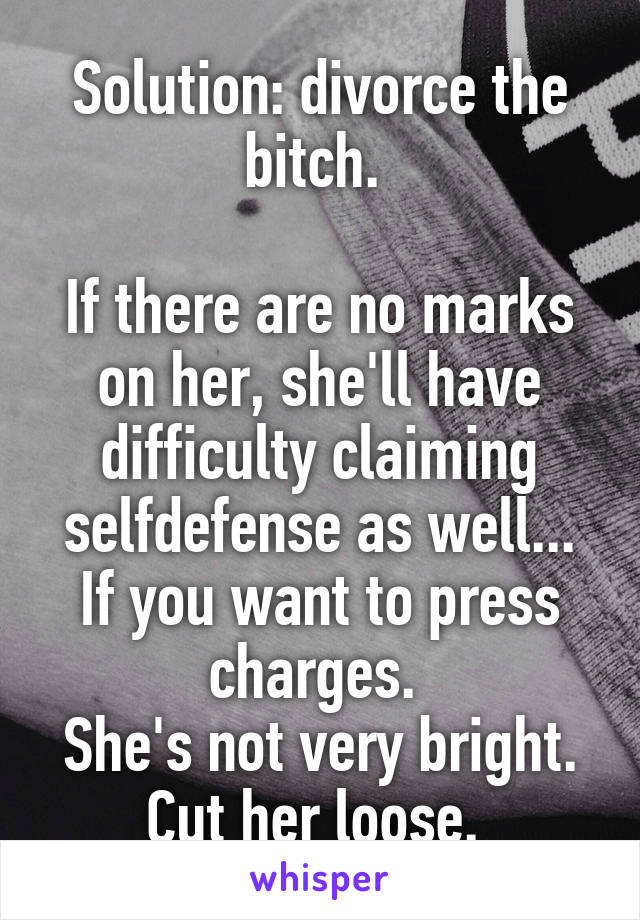 Solution: divorce the bitch. 

If there are no marks on her, she'll have difficulty claiming selfdefense as well... If you want to press charges. 
She's not very bright. Cut her loose. 