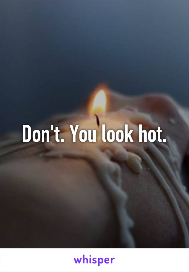 Don't. You look hot.