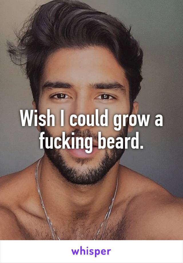 Wish I could grow a fucking beard.