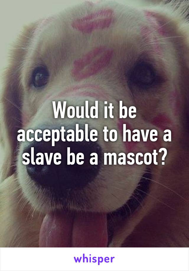 Would it be acceptable to have a slave be a mascot?