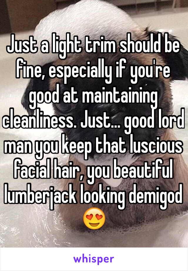 Just a light trim should be fine, especially if you're good at maintaining cleanliness. Just... good lord man you keep that luscious facial hair, you beautiful lumberjack looking demigod 😍