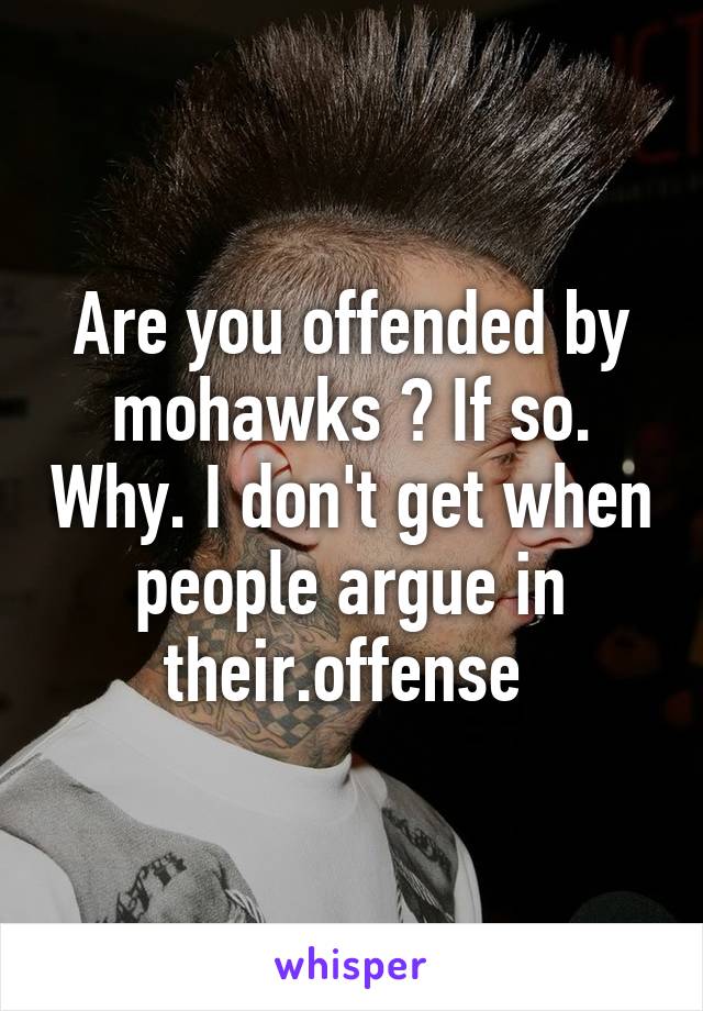 Are you offended by mohawks ? If so. Why. I don't get when people argue in their.offense 