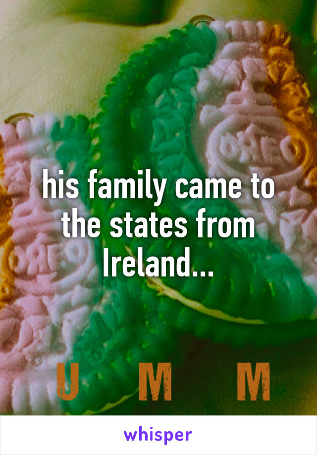 his family came to the states from Ireland...