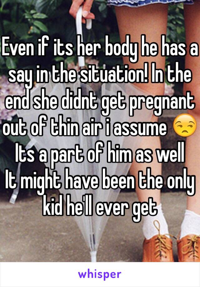 Even if its her body he has a say in the situation! In the end she didnt get pregnant out of thin air i assume 😒
Its a part of him as well
It might have been the only kid he'll ever get