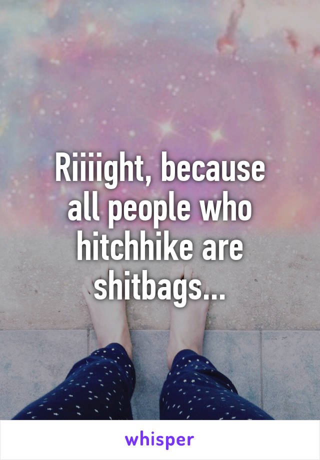 Riiiight, because
all people who hitchhike are shitbags...