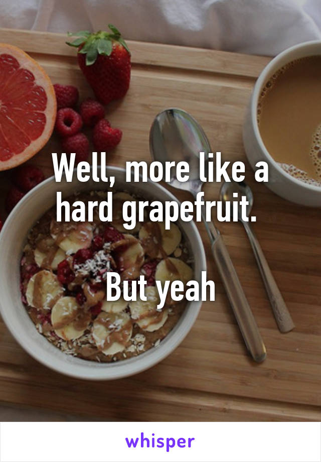 Well, more like a hard grapefruit. 

But yeah