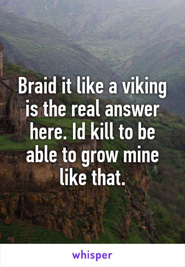 Braid it like a viking is the real answer here. Id kill to be able to grow mine like that.