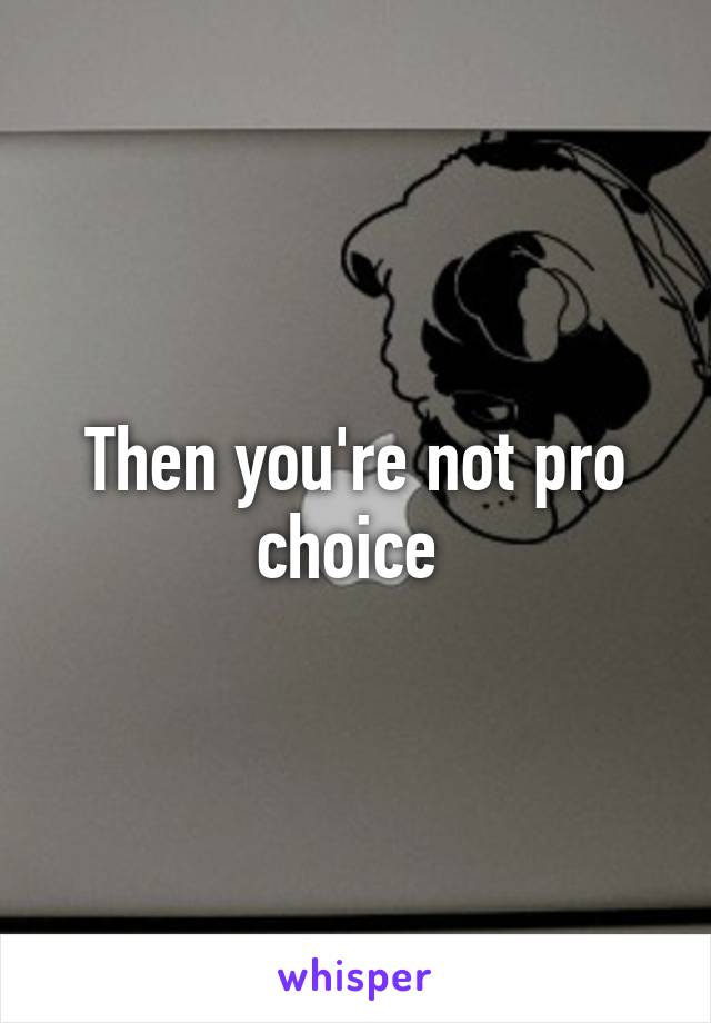 Then you're not pro choice 