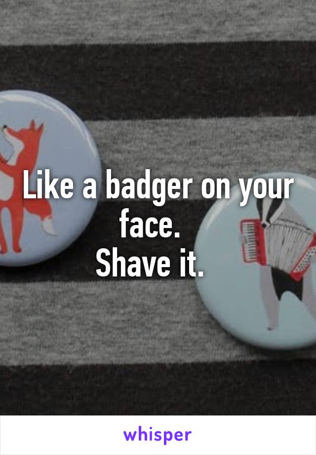 Like a badger on your face.  
Shave it.  