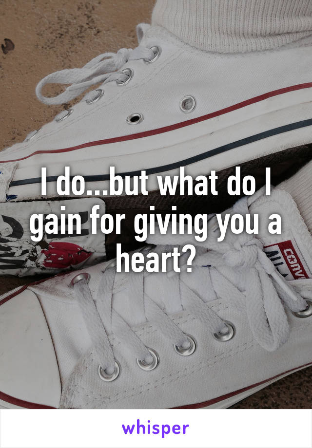 I do...but what do I gain for giving you a heart?