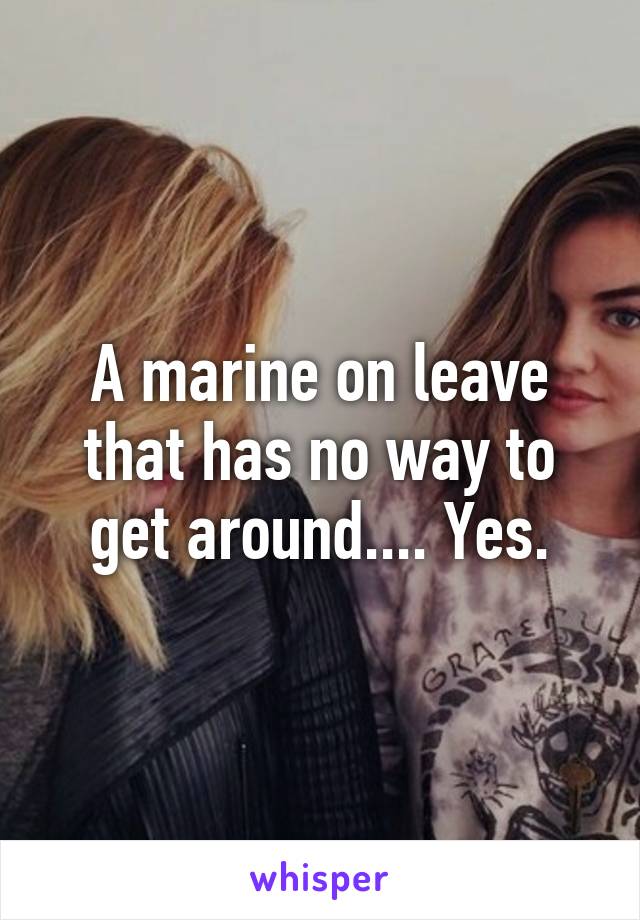 A marine on leave that has no way to get around.... Yes.