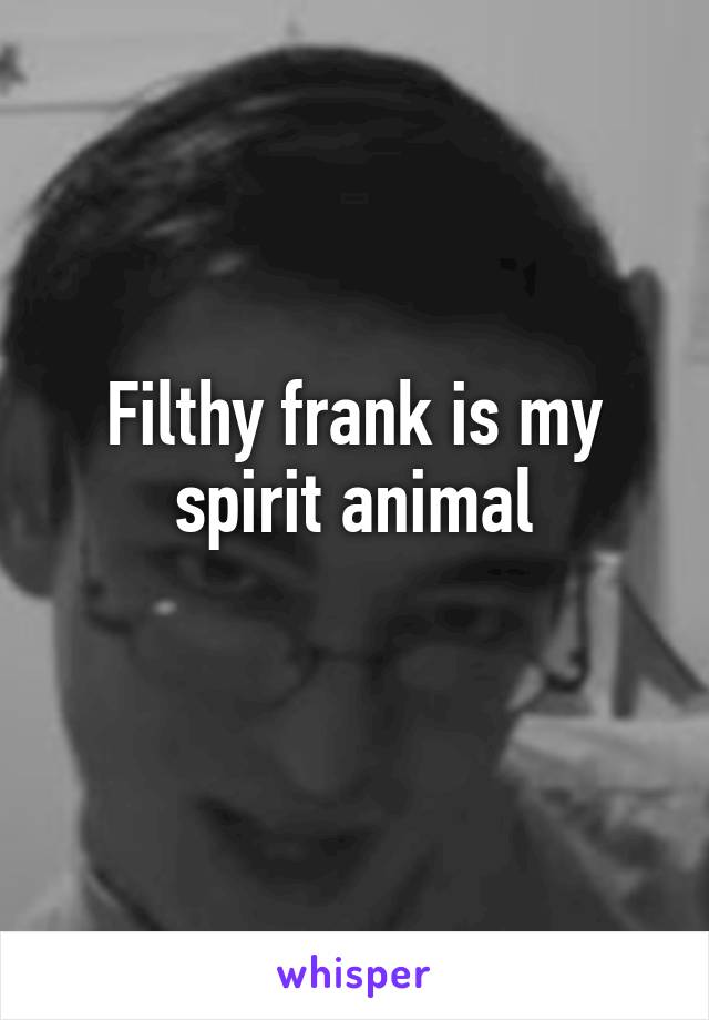 Filthy frank is my spirit animal
