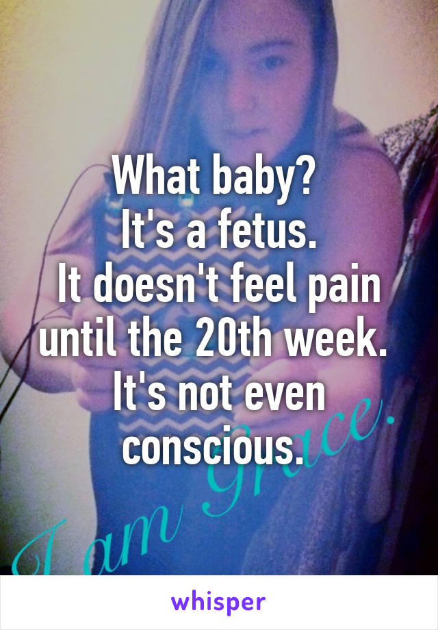 What baby? 
It's a fetus.
It doesn't feel pain until the 20th week. 
It's not even conscious. 