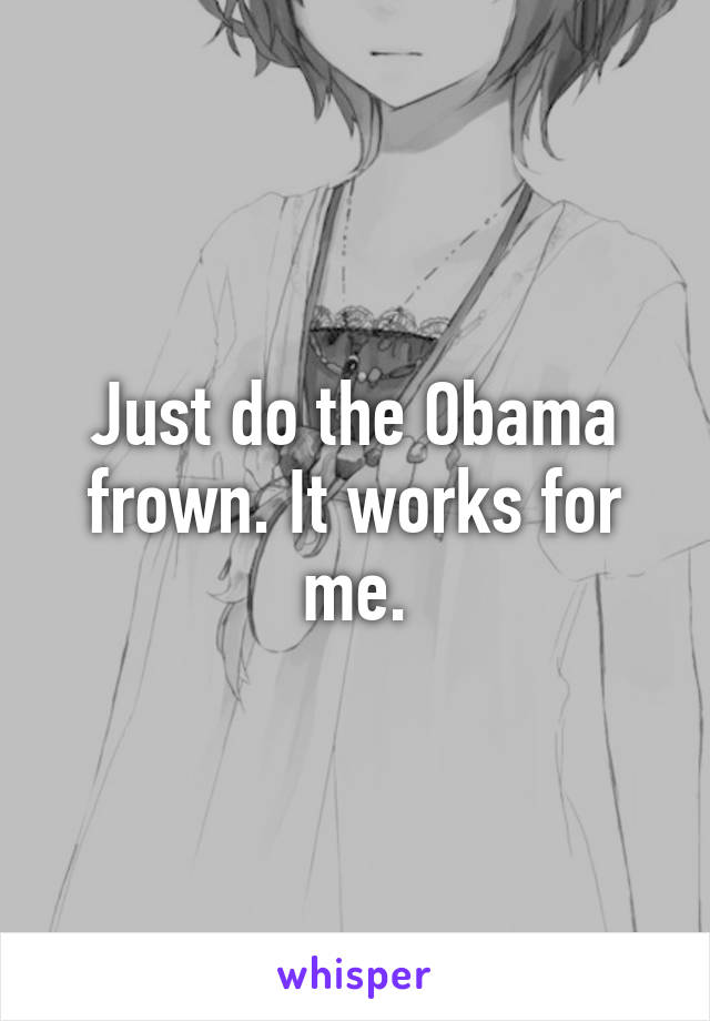 Just do the Obama frown. It works for me.