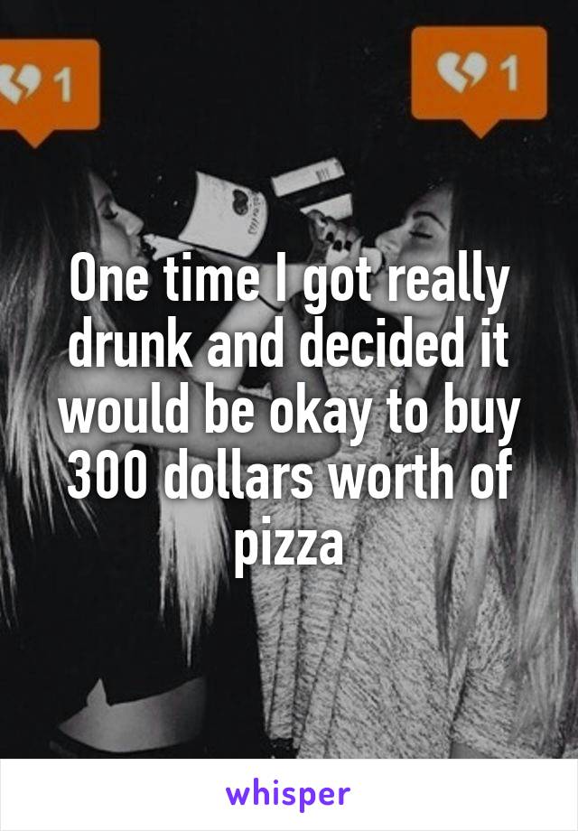 One time I got really drunk and decided it would be okay to buy 300 dollars worth of pizza
