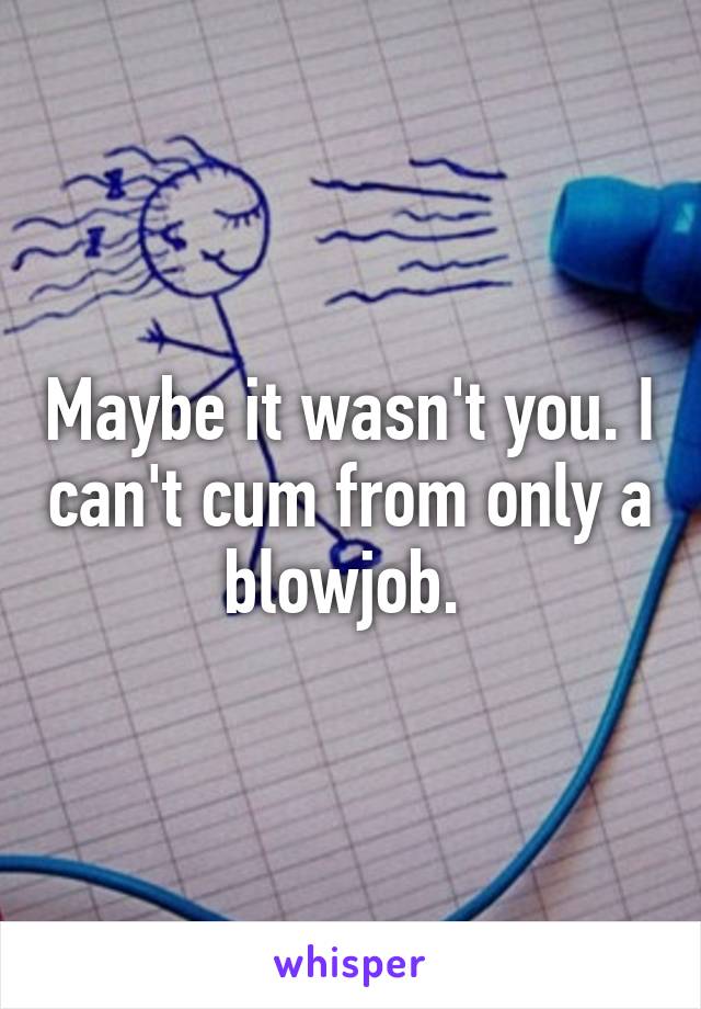 Maybe it wasn't you. I can't cum from only a blowjob. 