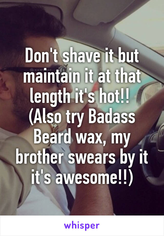 Don't shave it but maintain it at that length it's hot!! 
(Also try Badass Beard wax, my brother swears by it it's awesome!!)