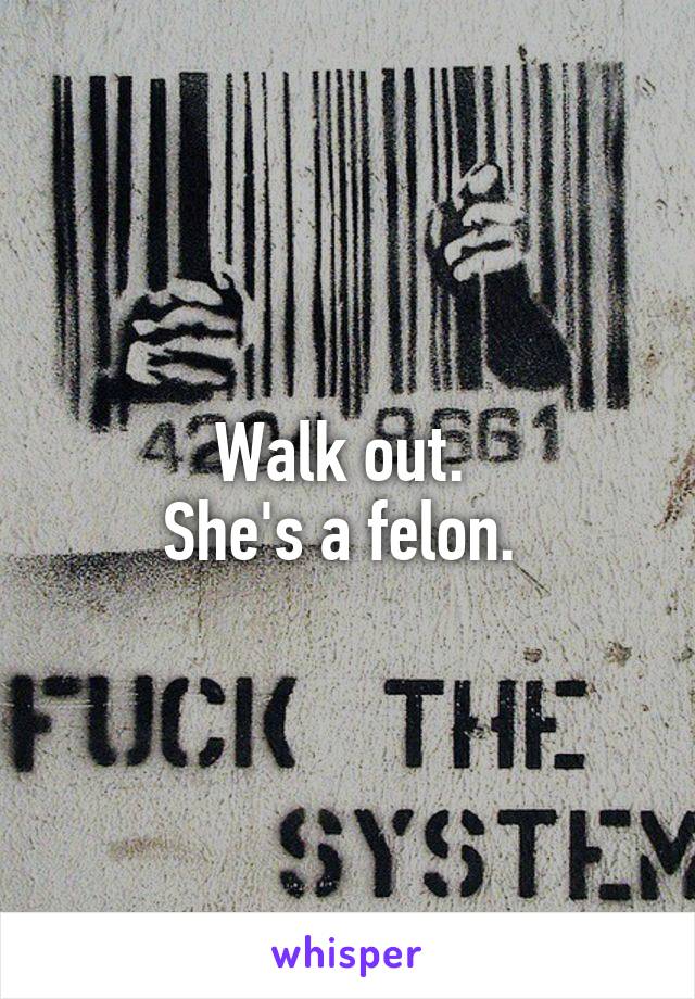 Walk out. 
She's a felon. 