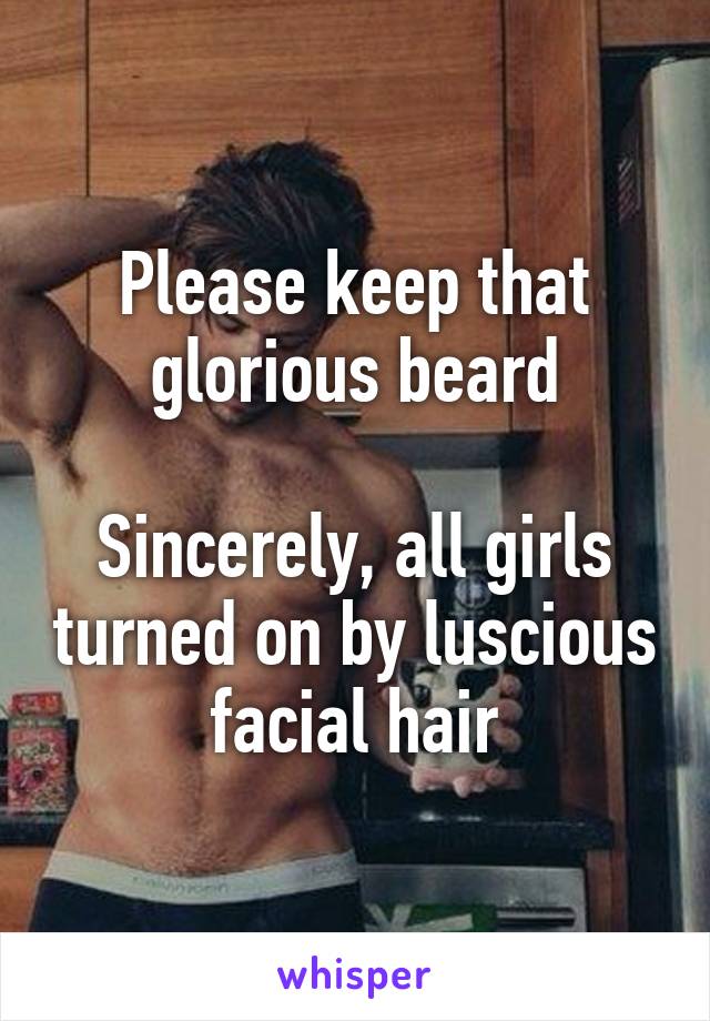 Please keep that glorious beard

Sincerely, all girls turned on by luscious facial hair