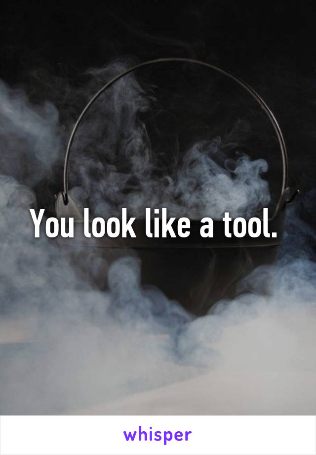 You look like a tool. 