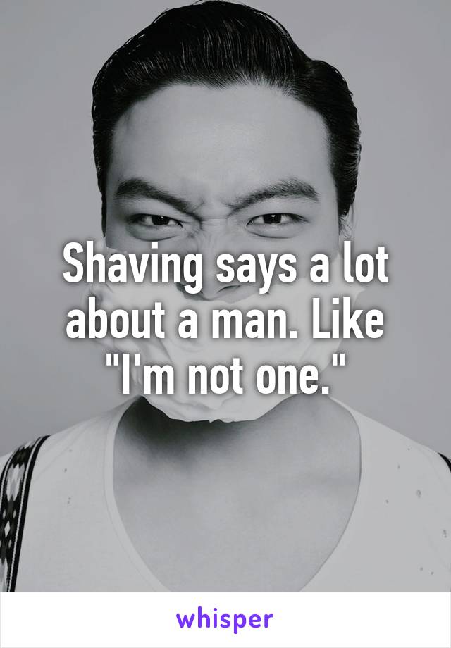 Shaving says a lot about a man. Like "I'm not one."