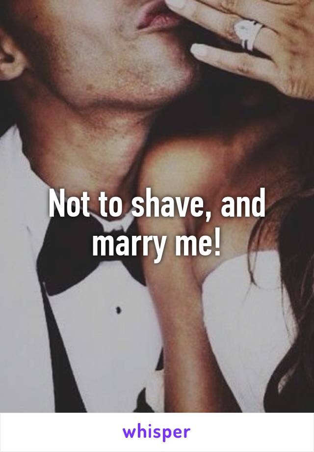 Not to shave, and marry me!