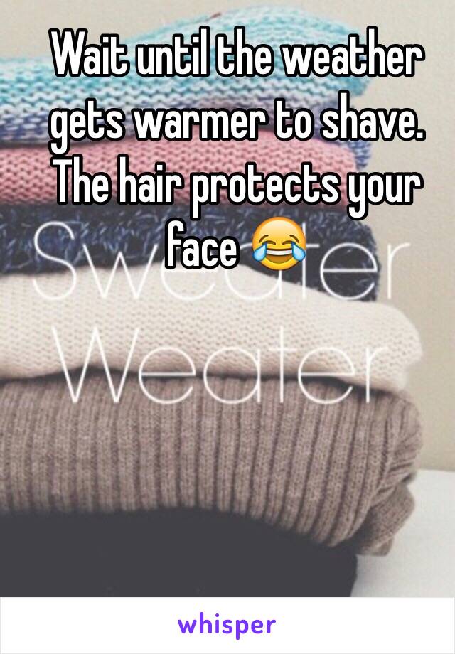 Wait until the weather gets warmer to shave. The hair protects your face 😂