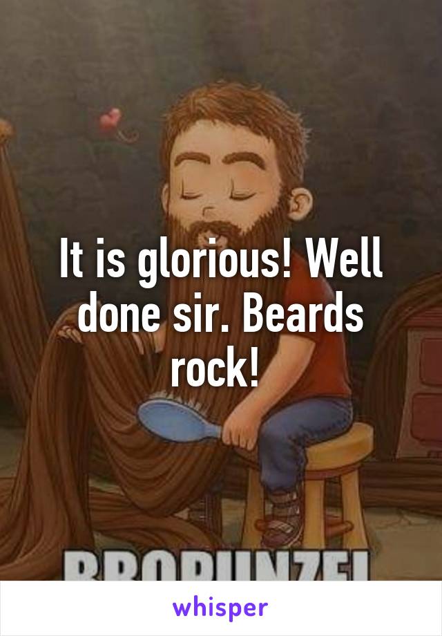 It is glorious! Well done sir. Beards rock! 