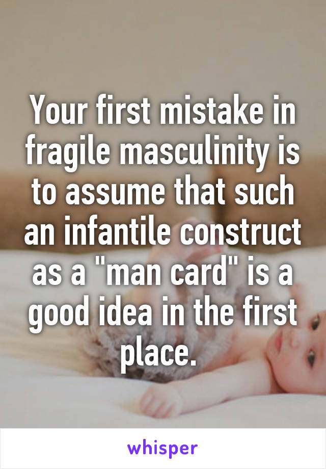 Your first mistake in fragile masculinity is to assume that such an infantile construct as a "man card" is a good idea in the first place. 